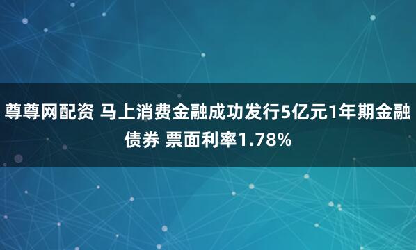 尊尊网配资 马上消费金融成功发行5亿元1年期金融债券 票面利率1.78%