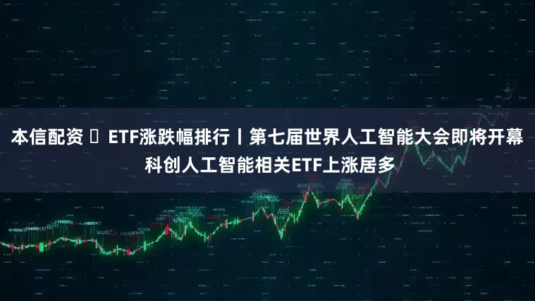 本信配资 ETF涨跌幅排行丨第七届世界人工智能大会即将开幕 科创人工智能相关ETF上涨居多