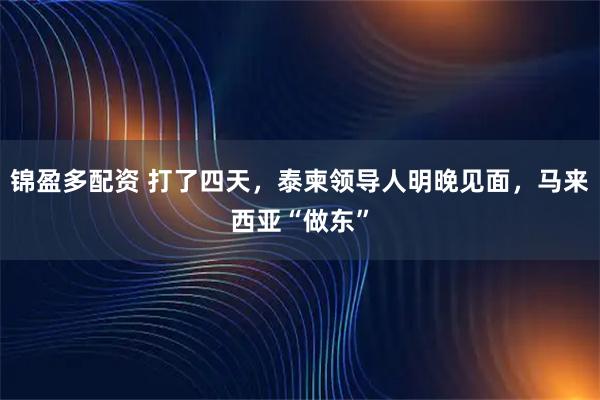 锦盈多配资 打了四天,泰柬领导人明晚见面,马来西亚“做东”