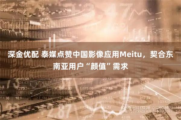 深金优配 泰媒点赞中国影像应用Meitu，契合东南亚用户“颜值”需求
