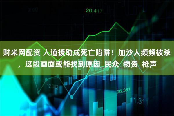 财米网配资 人道援助成死亡陷阱！加沙人频频被杀，这段画面或能找到原因_民众_物资_枪声