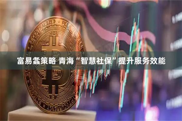富易螽策略 青海“智慧社保”提升服务效能