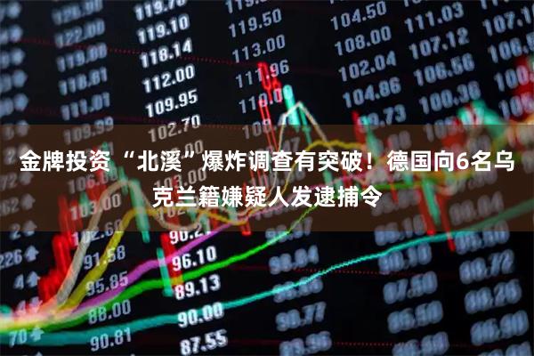 金牌投资 “北溪”爆炸调查有突破！德国向6名乌克兰籍嫌疑人发逮捕令