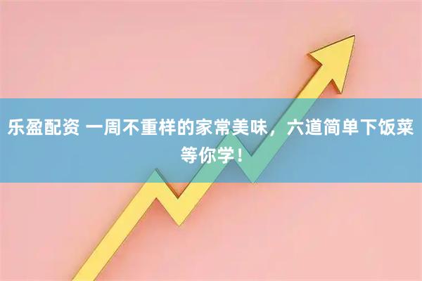 乐盈配资 一周不重样的家常美味，六道简单下饭菜等你学！