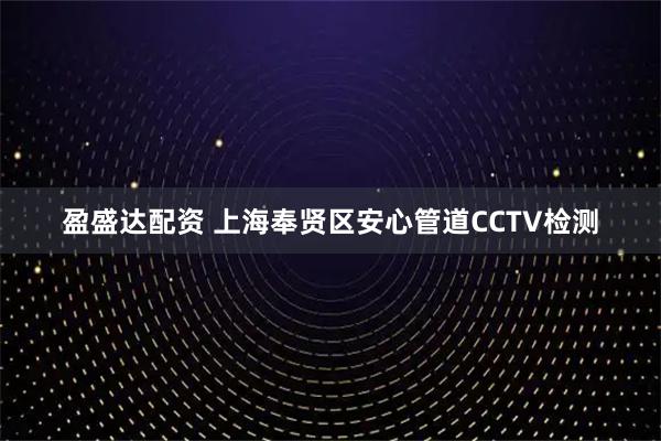 盈盛达配资 上海奉贤区安心管道CCTV检测