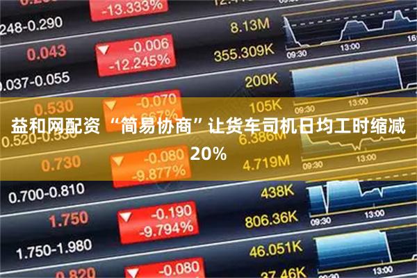 益和网配资 “简易协商”让货车司机日均工时缩减20%