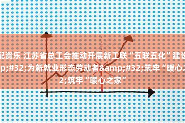 配资乐 江苏省总工会推动开展新工联“五联五化”建设 为新就业形态劳动者 筑牢“暖心之家”