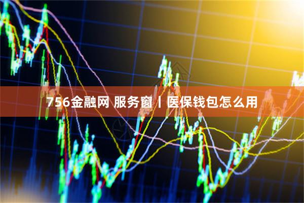 756金融网 服务窗丨医保钱包怎么用