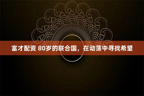 富才配资 80岁的联合国，在动荡中寻找希望