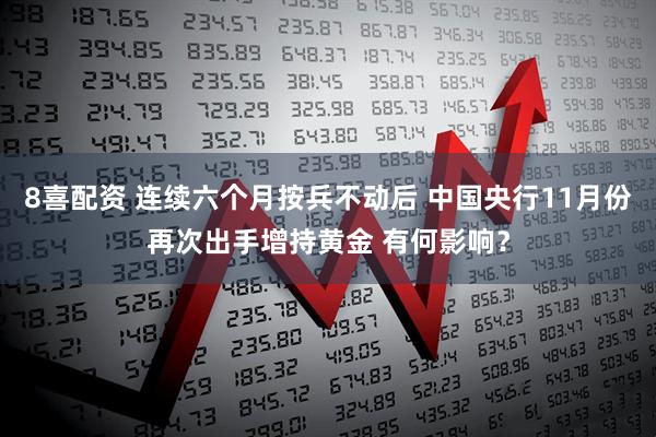 8喜配资 连续六个月按兵不动后 中国央行11月份再次出手增持黄金 有何影响？
