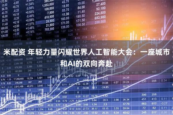 米配资 年轻力量闪耀世界人工智能大会：一座城市和AI的双向奔赴