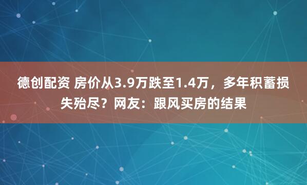 德创配资 房价从3.9万跌至1.4万，多年积蓄损失殆尽？网友：跟风买房的结果