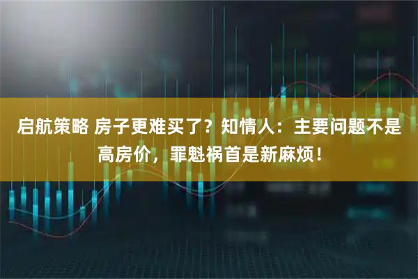 启航策略 房子更难买了?知情人:主要问题不是高房价,罪魁祸首是新麻烦!