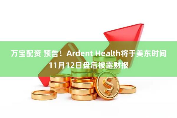 万宝配资 预告！Ardent Health将于美东时间11月12日盘后披露财报