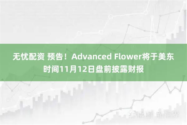 无忧配资 预告！Advanced Flower将于美东时间11月12日盘前披露财报