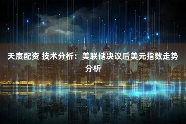 天宸配资 技术分析：美联储决议后美元指数走势分析