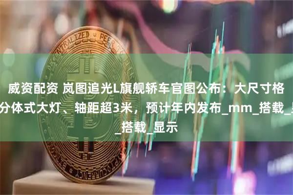 威资配资 岚图追光L旗舰轿车官图公布:大尺寸格栅+分体式大灯、轴距超3米,预计年内发布_mm_搭载_显示