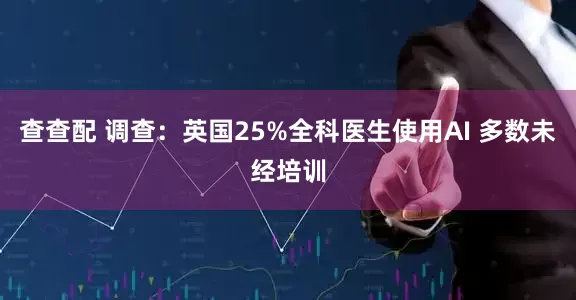 查查配 调查：英国25%全科医生使用AI 多数未经培训