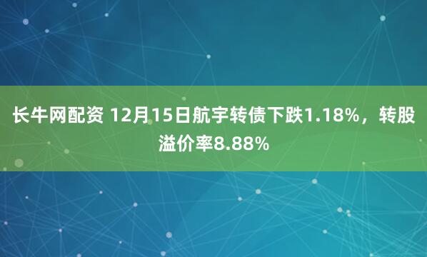 长牛网配资 12月15日航宇转债下跌1.18%，转股溢价率8.88%