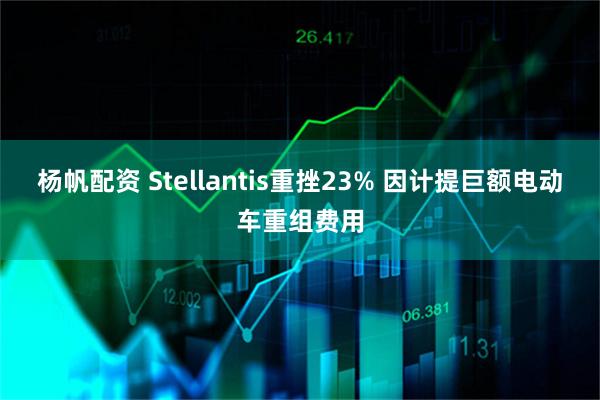 杨帆配资 Stellantis重挫23% 因计提巨额电动车重组费用