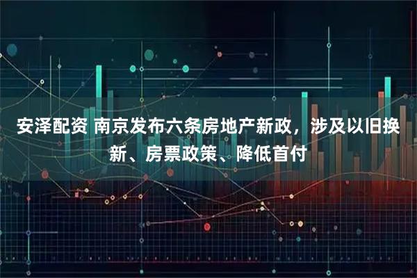 安泽配资 南京发布六条房地产新政，涉及以旧换新、房票政策、降低首付